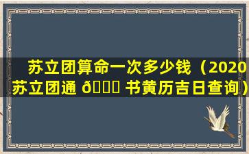 苏立团算命一次多少钱（2020苏立团通 🐝 书黄历吉日查询）